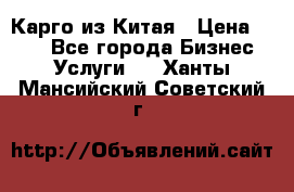 Карго из Китая › Цена ­ 100 - Все города Бизнес » Услуги   . Ханты-Мансийский,Советский г.